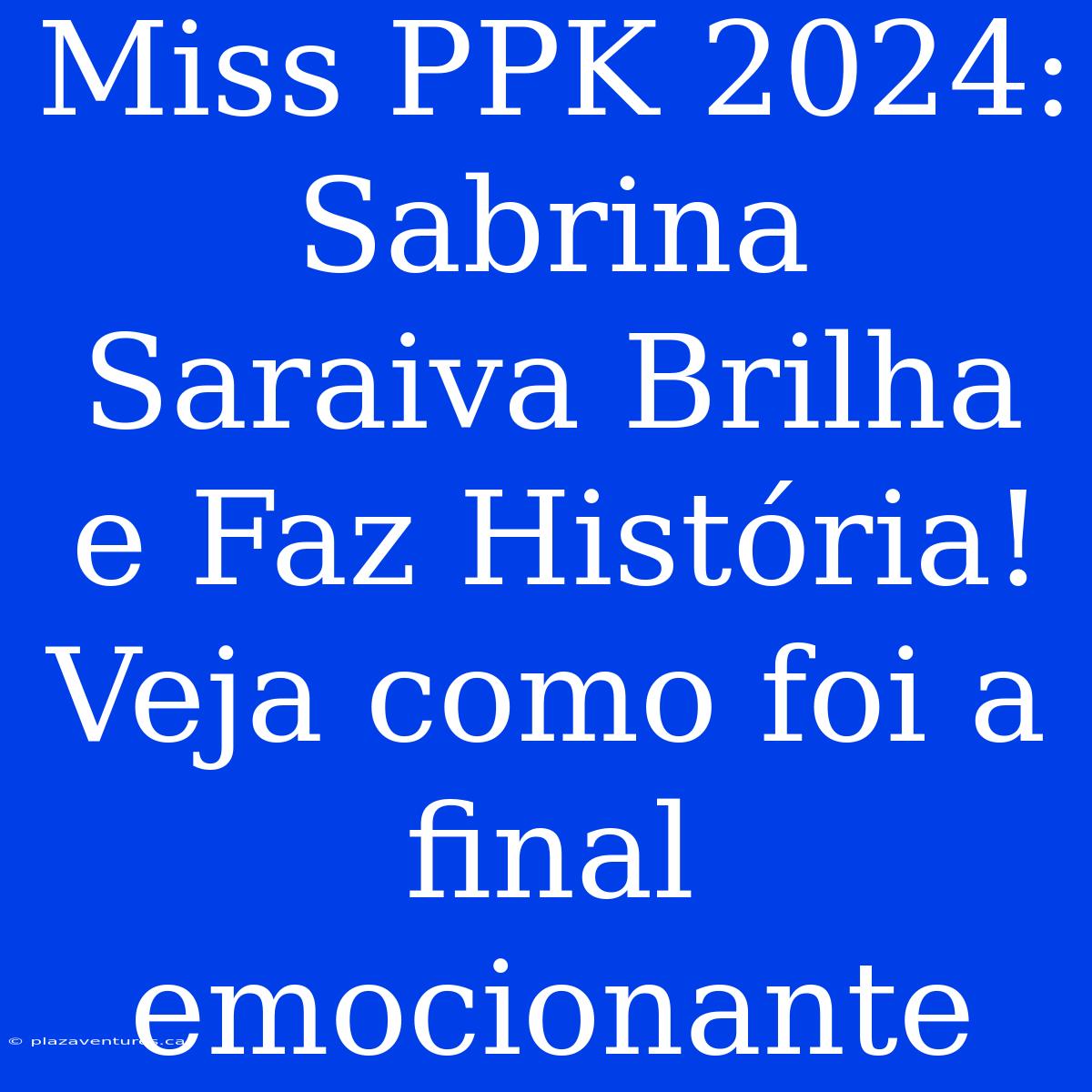 Miss PPK 2024: Sabrina Saraiva Brilha E Faz História! Veja Como Foi A Final Emocionante