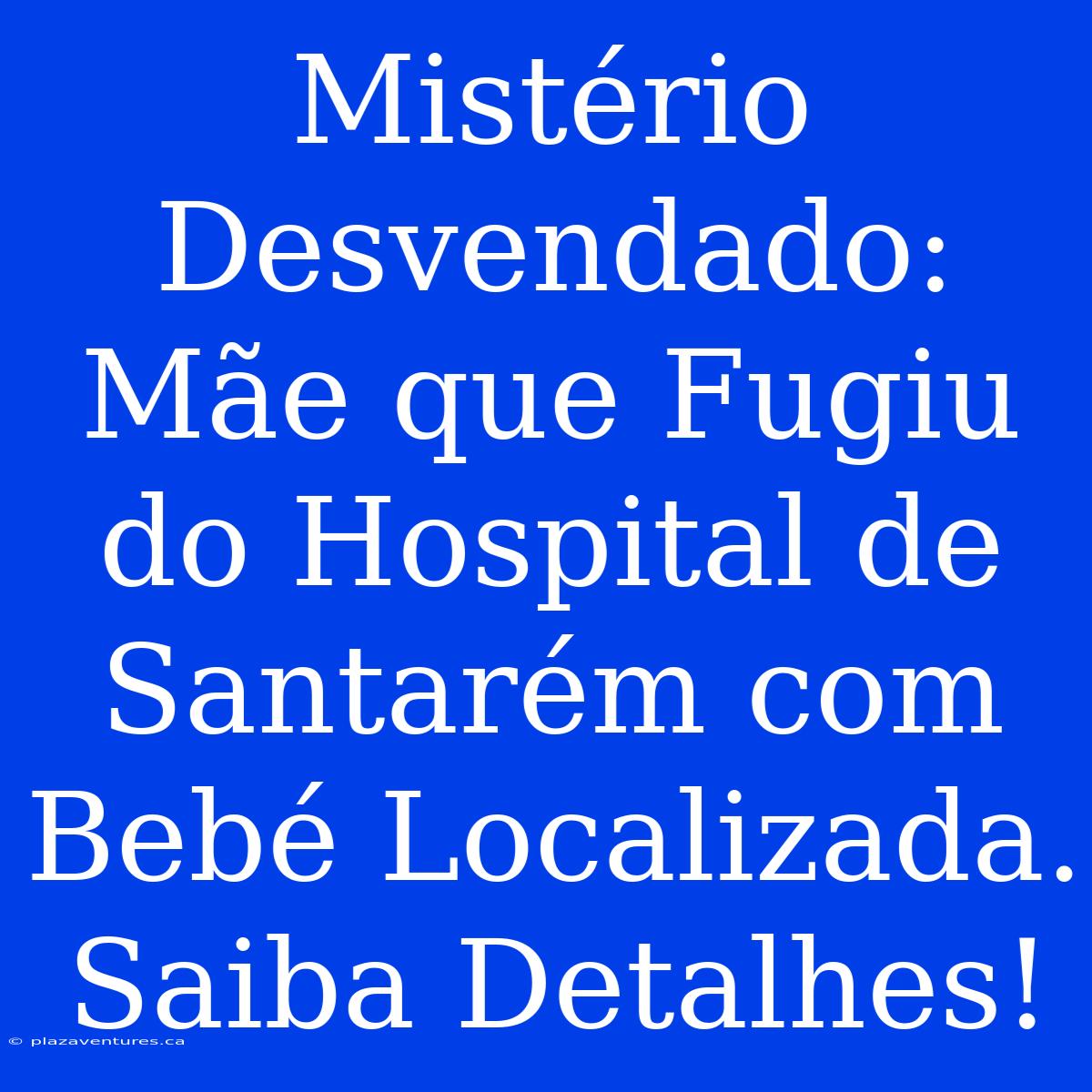 Mistério Desvendado: Mãe Que Fugiu Do Hospital De Santarém Com Bebé Localizada. Saiba Detalhes!