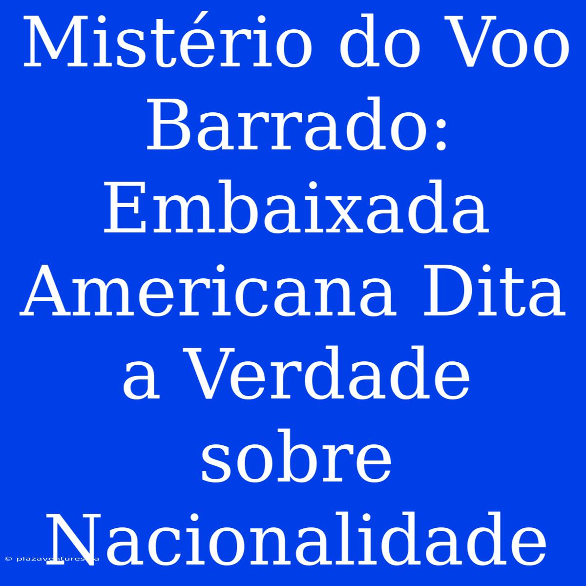 Mistério Do Voo Barrado: Embaixada Americana Dita A Verdade Sobre Nacionalidade