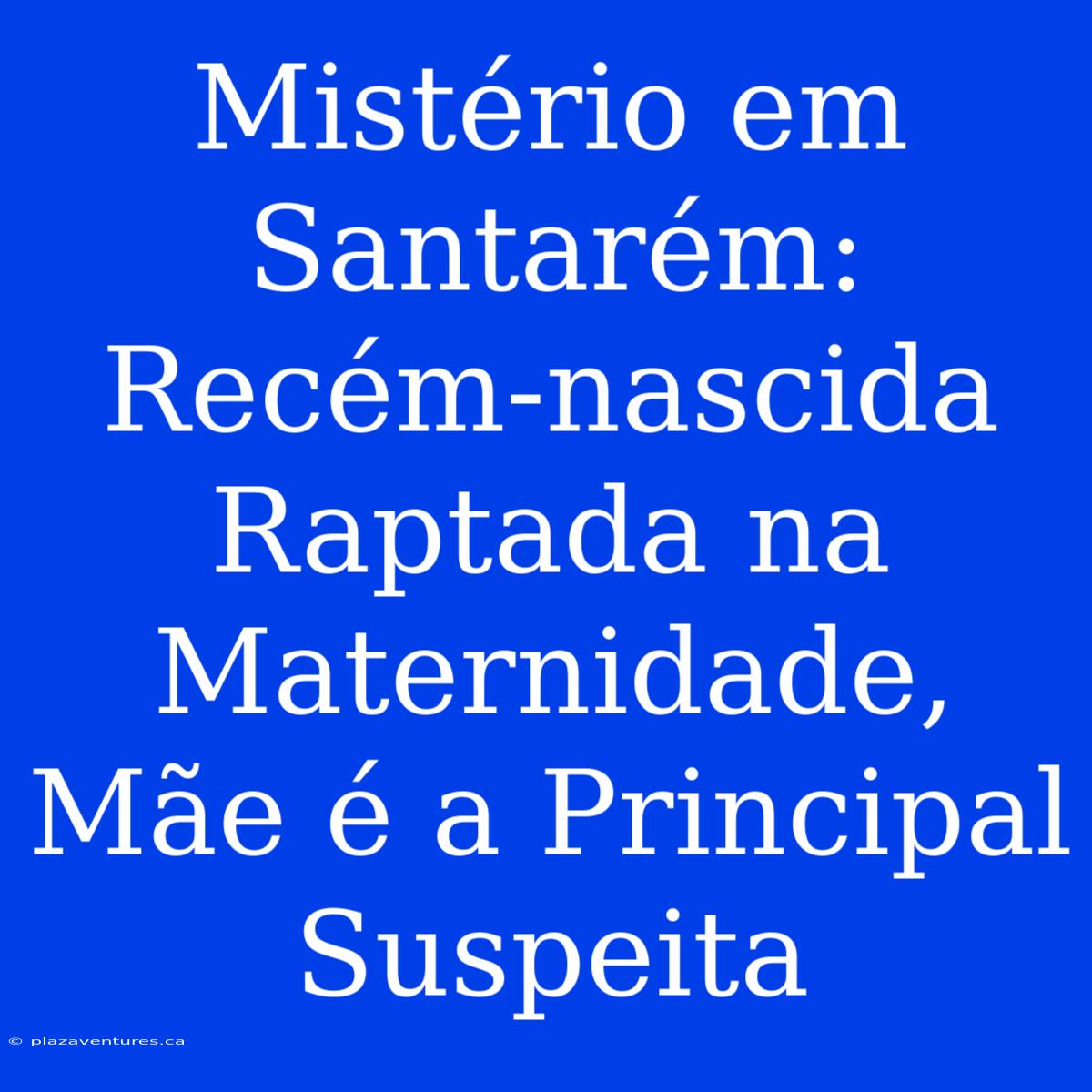 Mistério Em Santarém: Recém-nascida Raptada Na Maternidade, Mãe É A Principal Suspeita