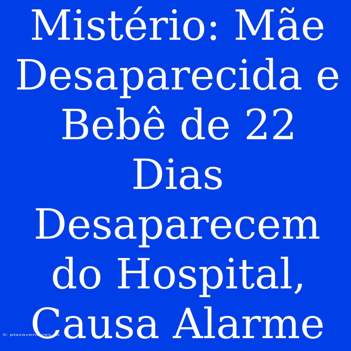 Mistério: Mãe Desaparecida E Bebê De 22 Dias Desaparecem Do Hospital, Causa Alarme