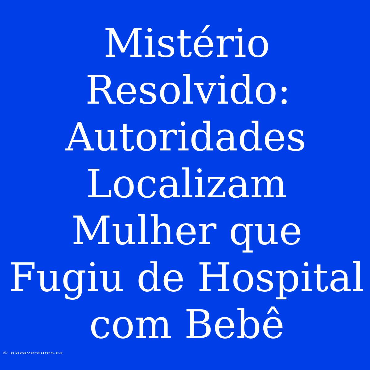 Mistério Resolvido: Autoridades Localizam Mulher Que Fugiu De Hospital Com Bebê