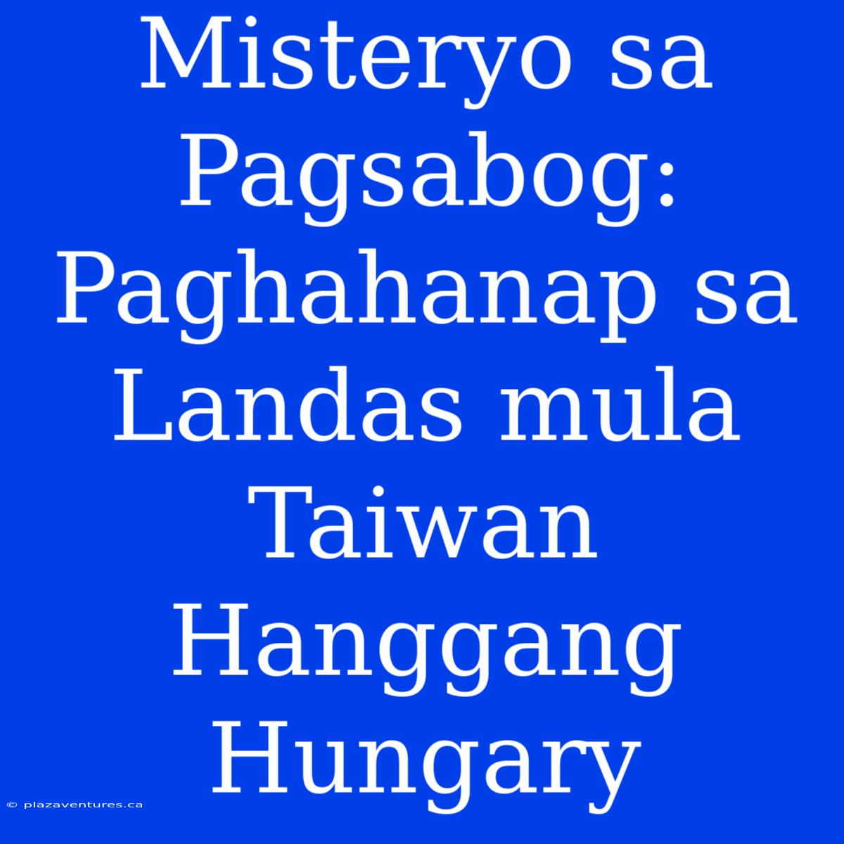 Misteryo Sa Pagsabog: Paghahanap Sa Landas Mula Taiwan Hanggang Hungary