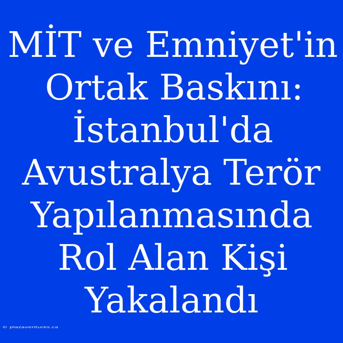 MİT Ve Emniyet'in Ortak Baskını: İstanbul'da Avustralya Terör Yapılanmasında Rol Alan Kişi Yakalandı