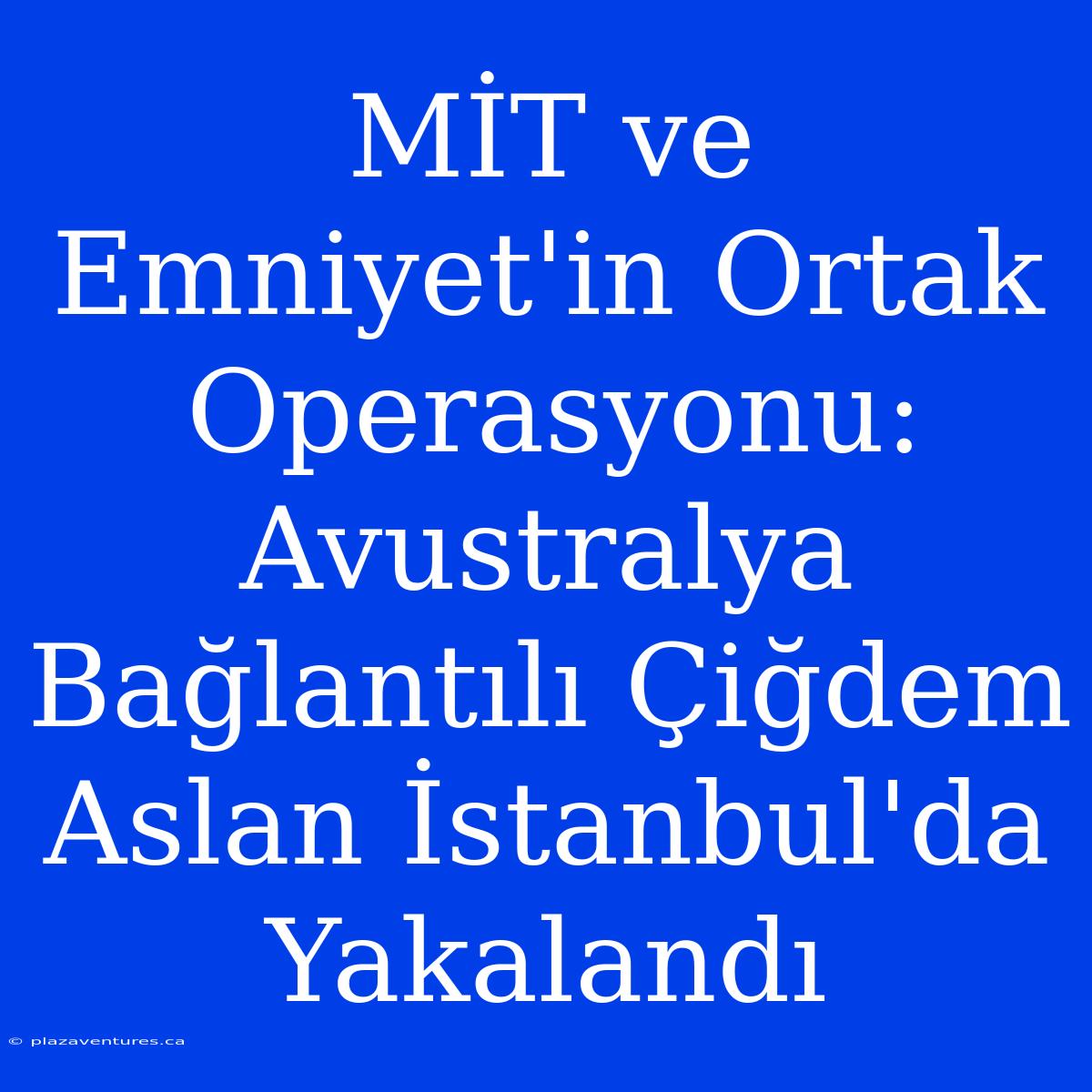 MİT Ve Emniyet'in Ortak Operasyonu: Avustralya Bağlantılı Çiğdem Aslan İstanbul'da Yakalandı