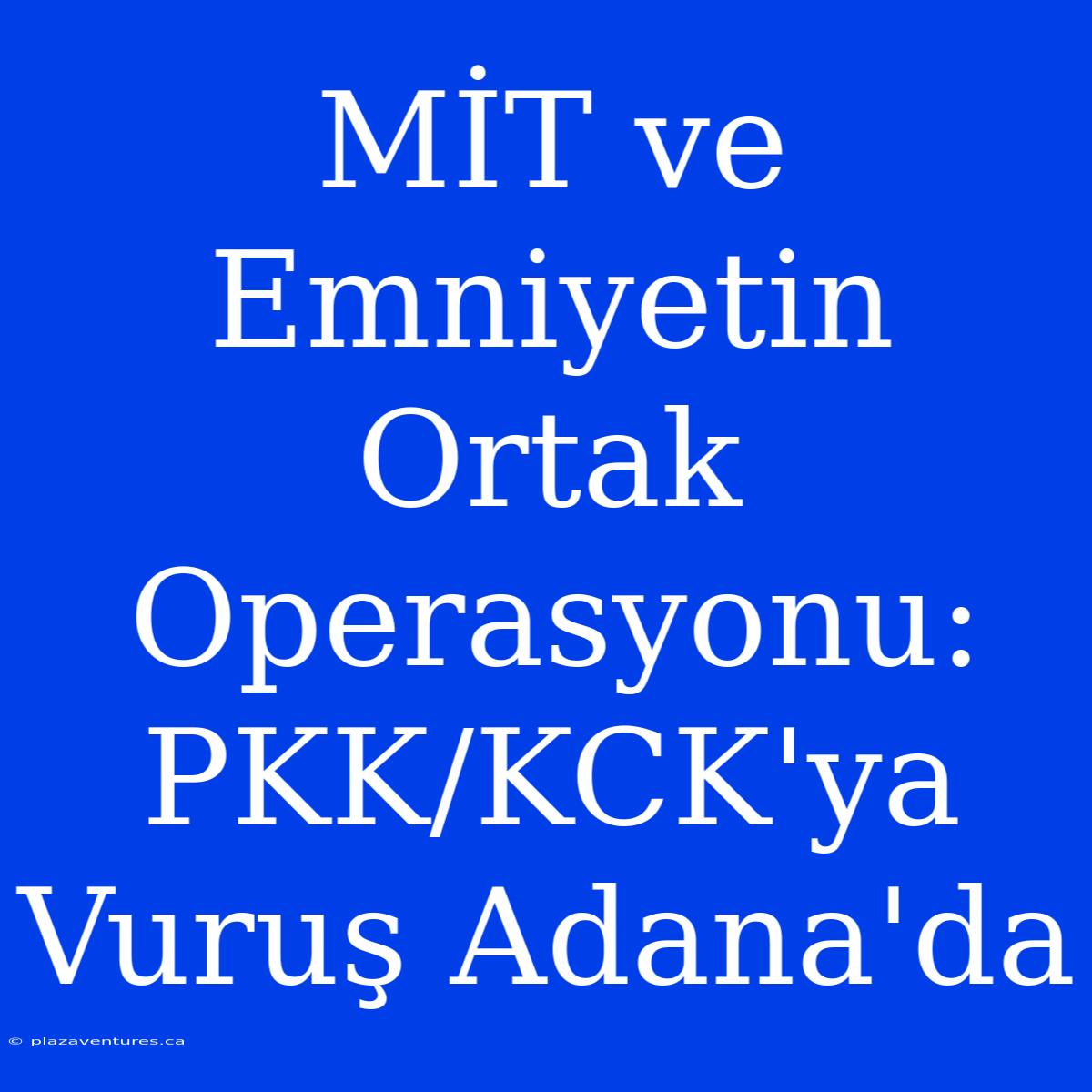 MİT Ve Emniyetin Ortak Operasyonu: PKK/KCK'ya Vuruş Adana'da