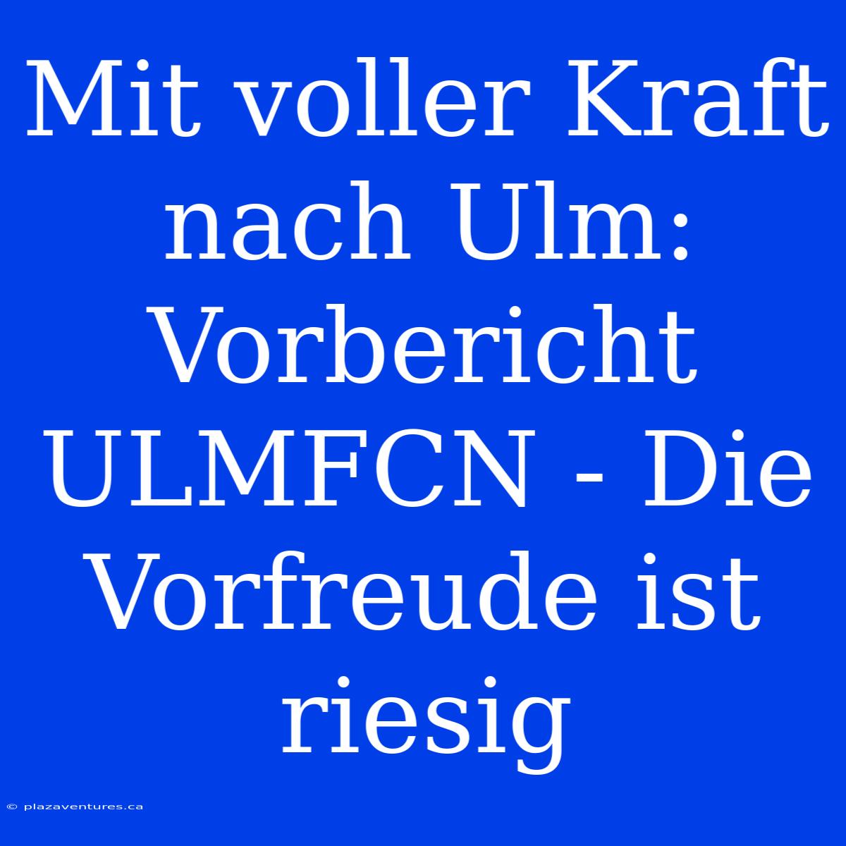 Mit Voller Kraft Nach Ulm: Vorbericht ULMFCN - Die Vorfreude Ist Riesig