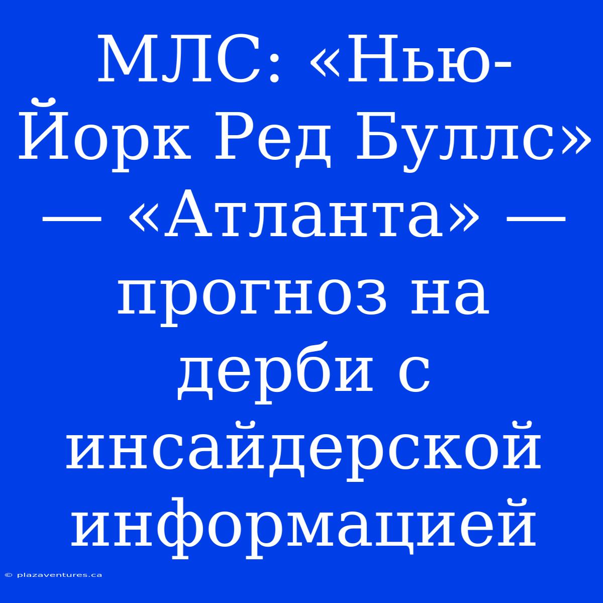 МЛС: «Нью-Йорк Ред Буллс» — «Атланта» — Прогноз На Дерби С Инсайдерской Информацией