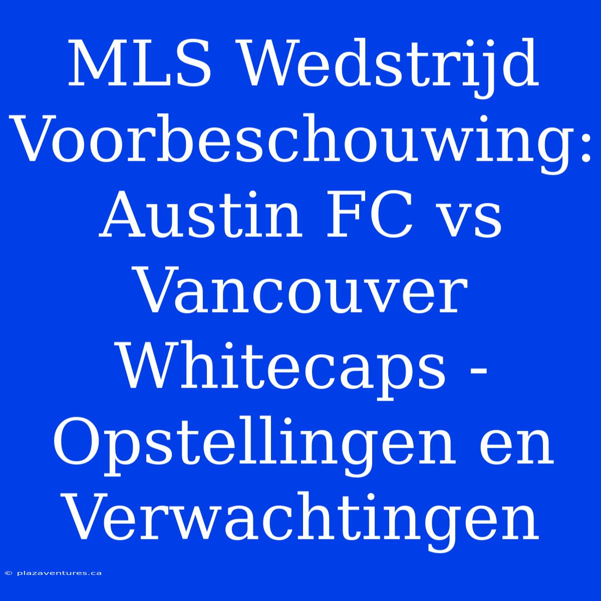 MLS Wedstrijd Voorbeschouwing: Austin FC Vs Vancouver Whitecaps - Opstellingen En Verwachtingen