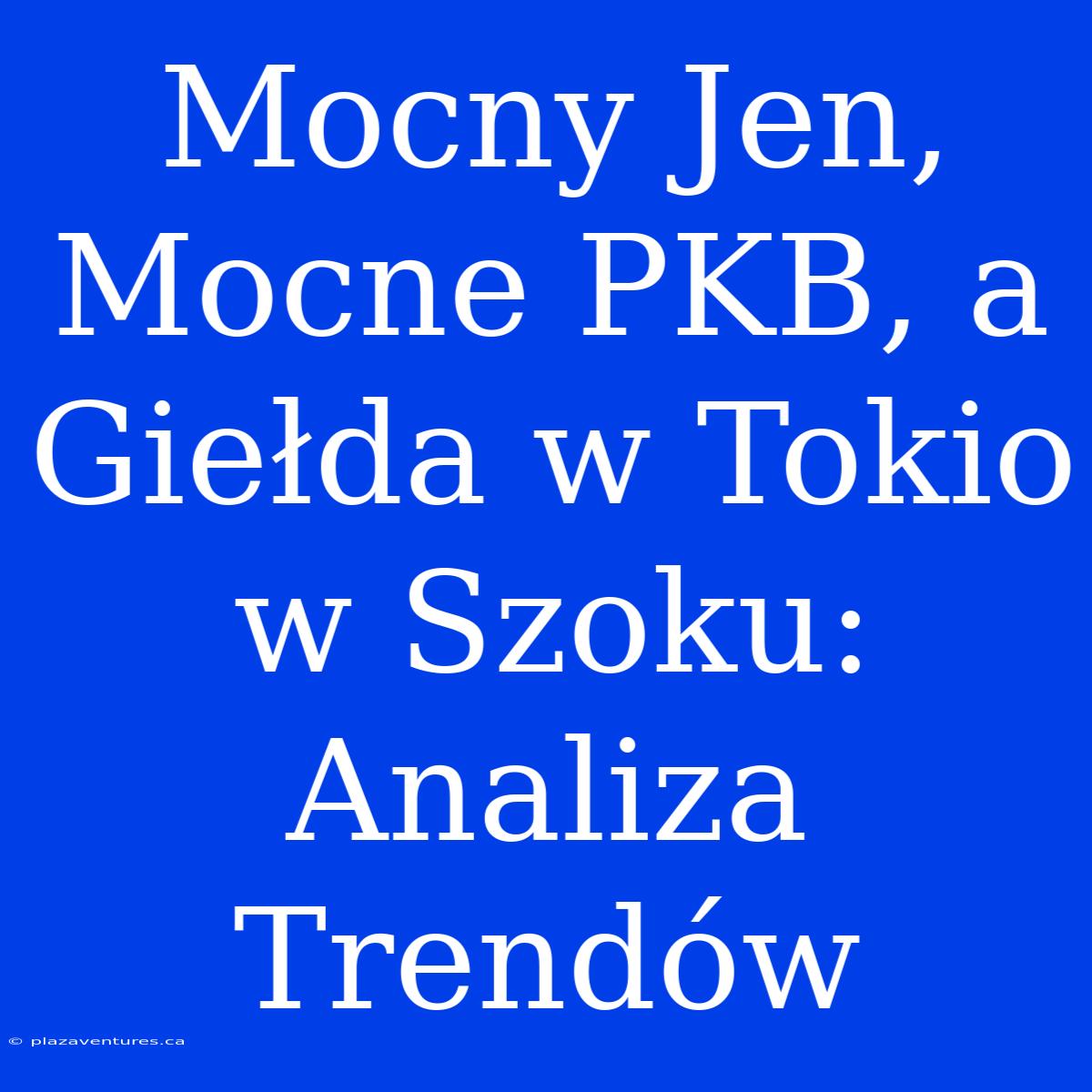 Mocny Jen, Mocne PKB, A Giełda W Tokio W Szoku: Analiza Trendów