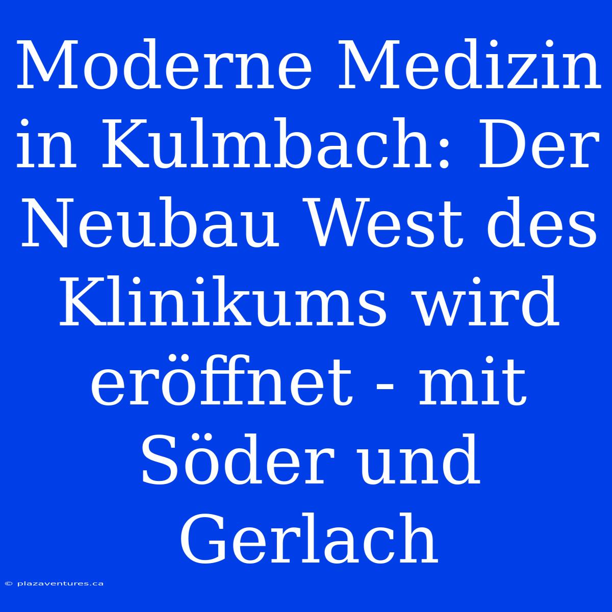 Moderne Medizin In Kulmbach: Der Neubau West Des Klinikums Wird Eröffnet - Mit Söder Und Gerlach