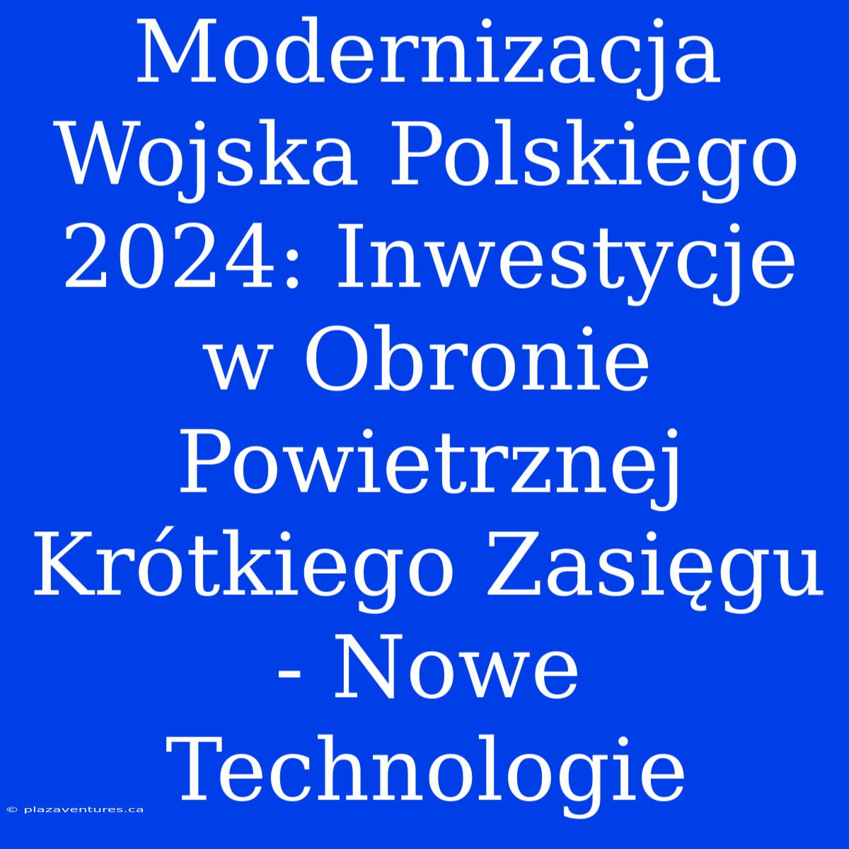 Modernizacja Wojska Polskiego 2024: Inwestycje W Obronie Powietrznej Krótkiego Zasięgu - Nowe Technologie