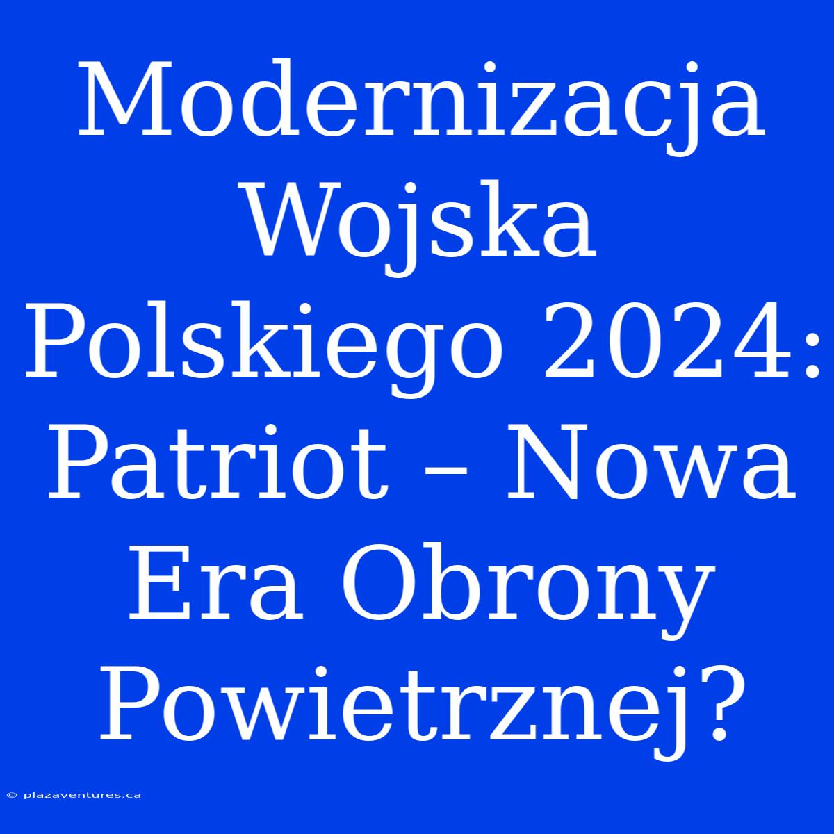 Modernizacja Wojska Polskiego 2024: Patriot – Nowa Era Obrony Powietrznej?