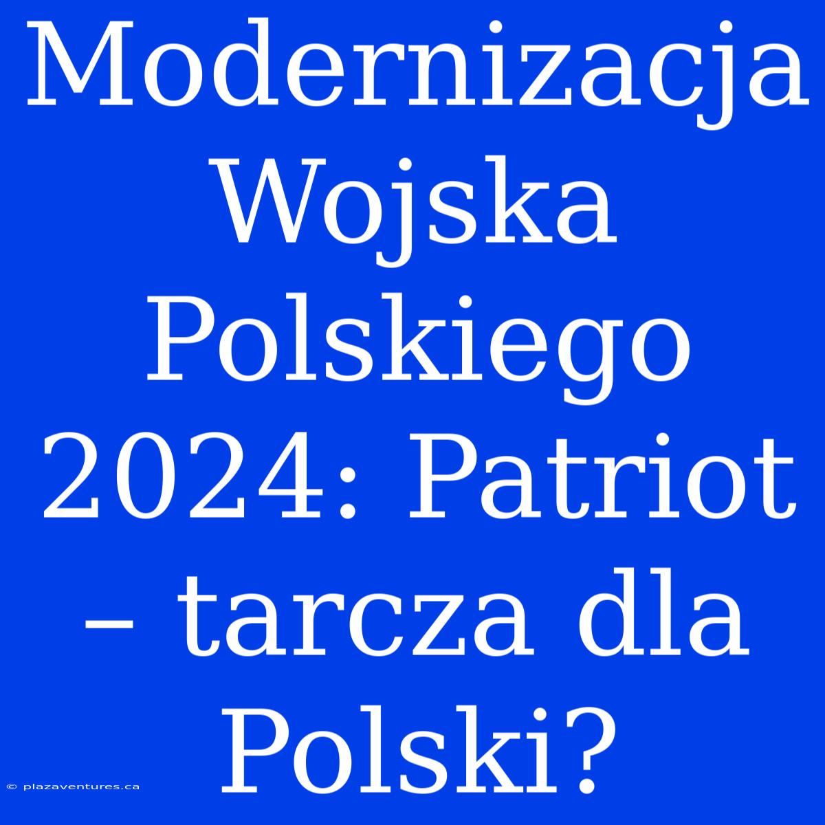 Modernizacja Wojska Polskiego 2024: Patriot – Tarcza Dla Polski?