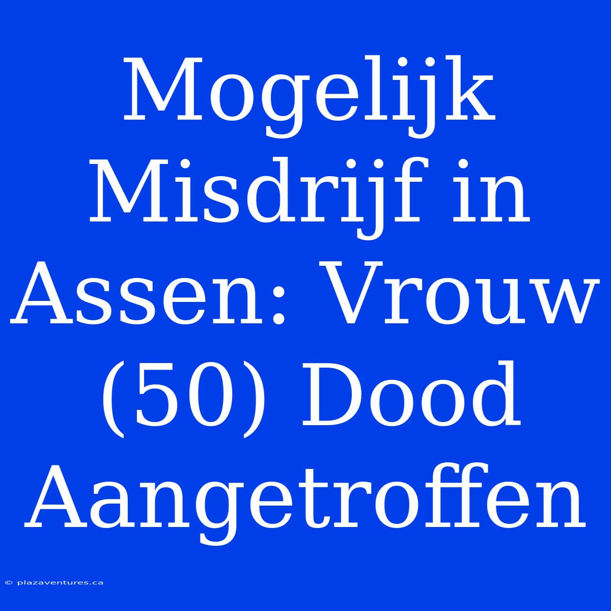 Mogelijk Misdrijf In Assen: Vrouw (50) Dood Aangetroffen