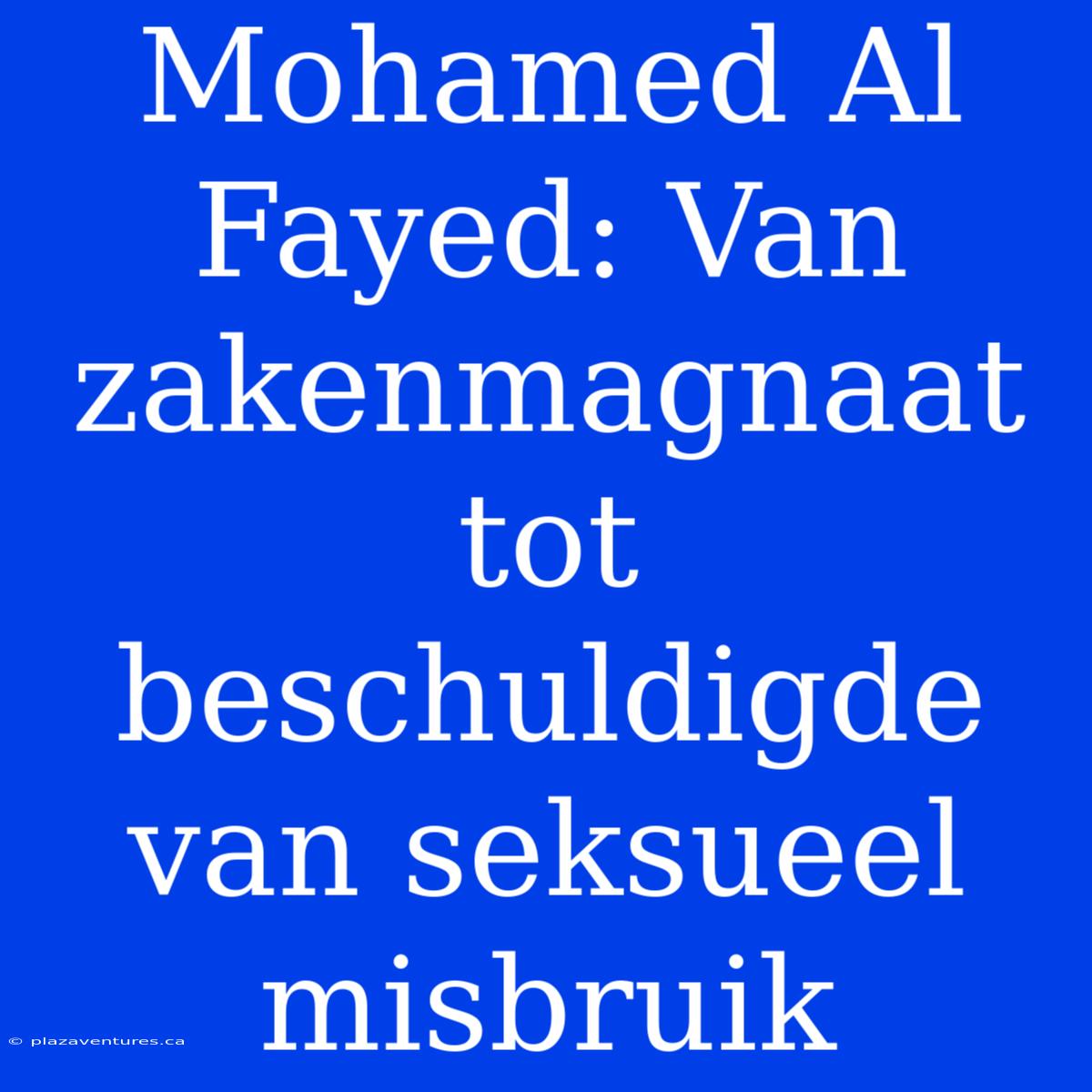 Mohamed Al Fayed: Van Zakenmagnaat Tot Beschuldigde Van Seksueel Misbruik