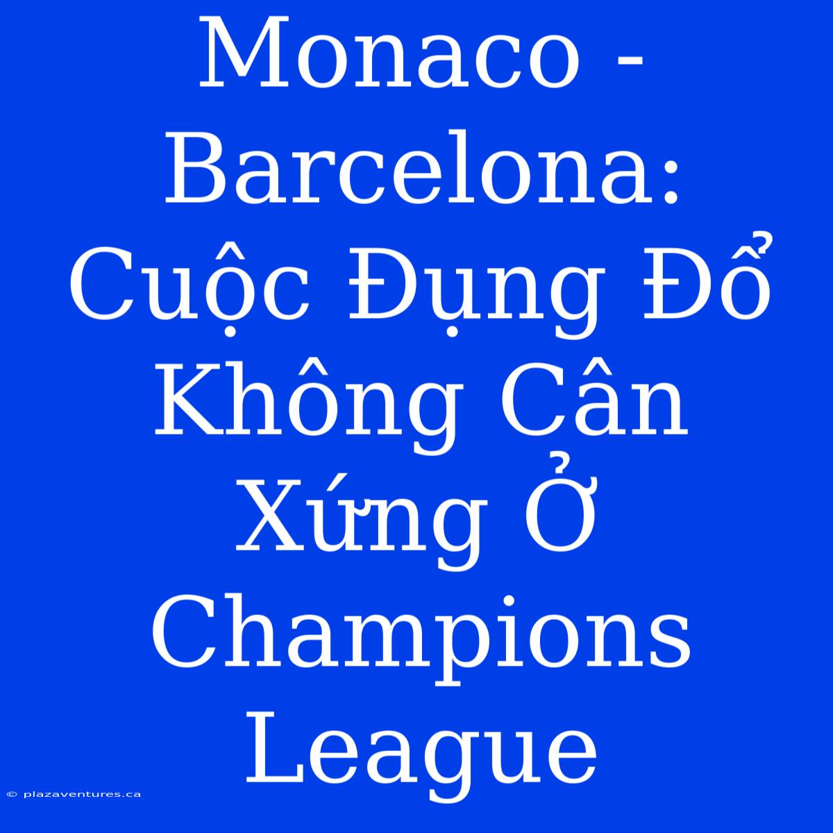 Monaco - Barcelona: Cuộc Đụng Đổ Không Cân Xứng Ở Champions League