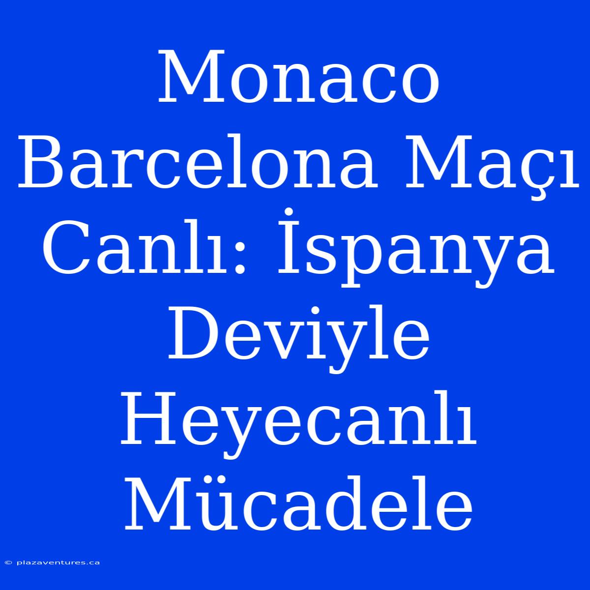 Monaco Barcelona Maçı Canlı: İspanya Deviyle Heyecanlı Mücadele