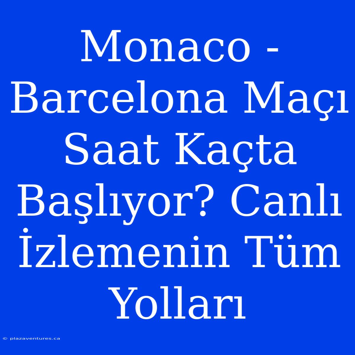 Monaco - Barcelona Maçı Saat Kaçta Başlıyor? Canlı İzlemenin Tüm Yolları