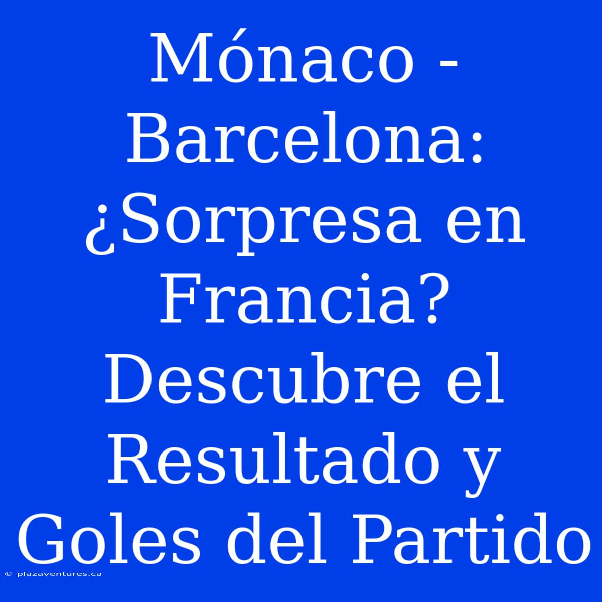 Mónaco - Barcelona: ¿Sorpresa En Francia? Descubre El Resultado Y Goles Del Partido