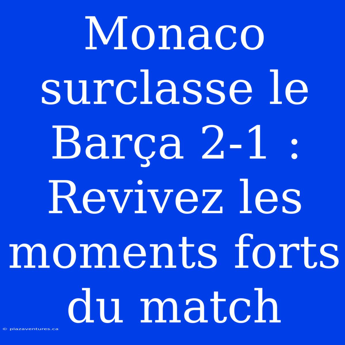 Monaco Surclasse Le Barça 2-1 : Revivez Les Moments Forts Du Match