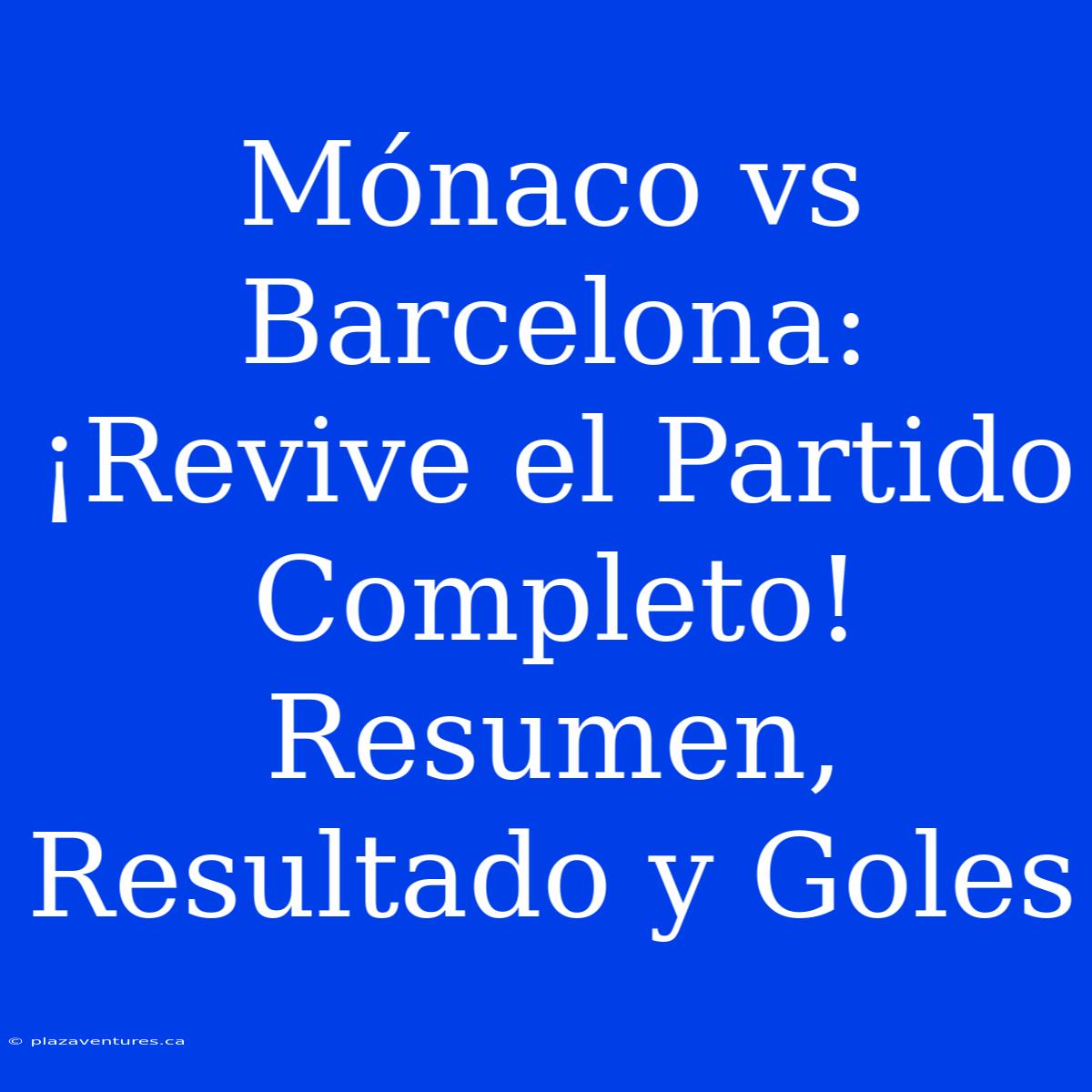 Mónaco Vs Barcelona: ¡Revive El Partido Completo! Resumen, Resultado Y Goles