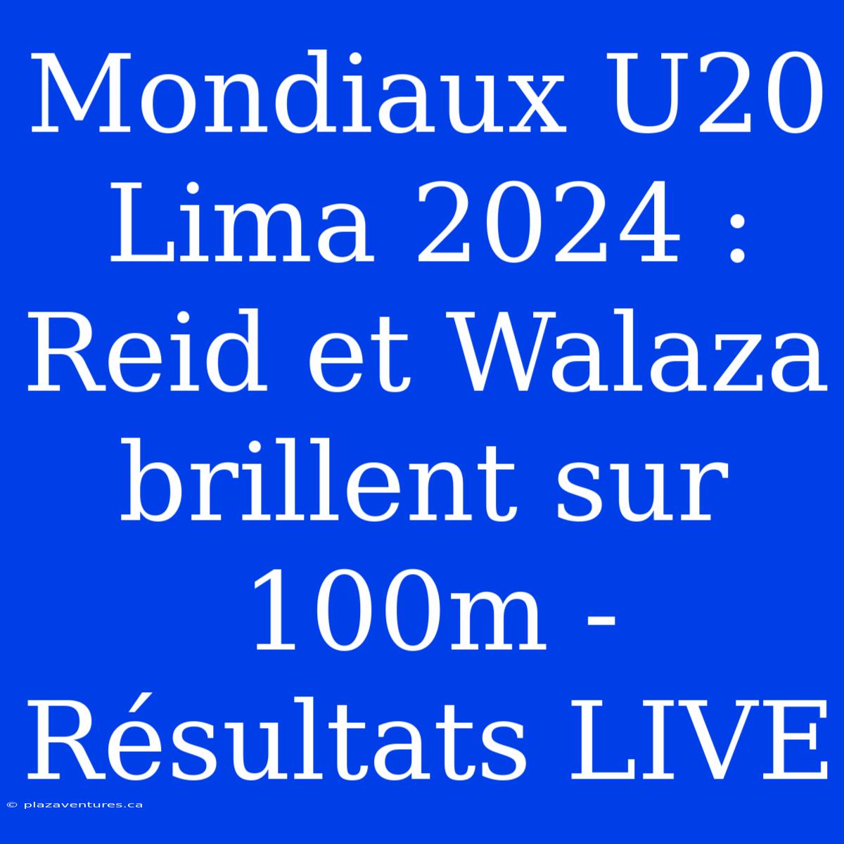 Mondiaux U20 Lima 2024 : Reid Et Walaza Brillent Sur 100m - Résultats LIVE