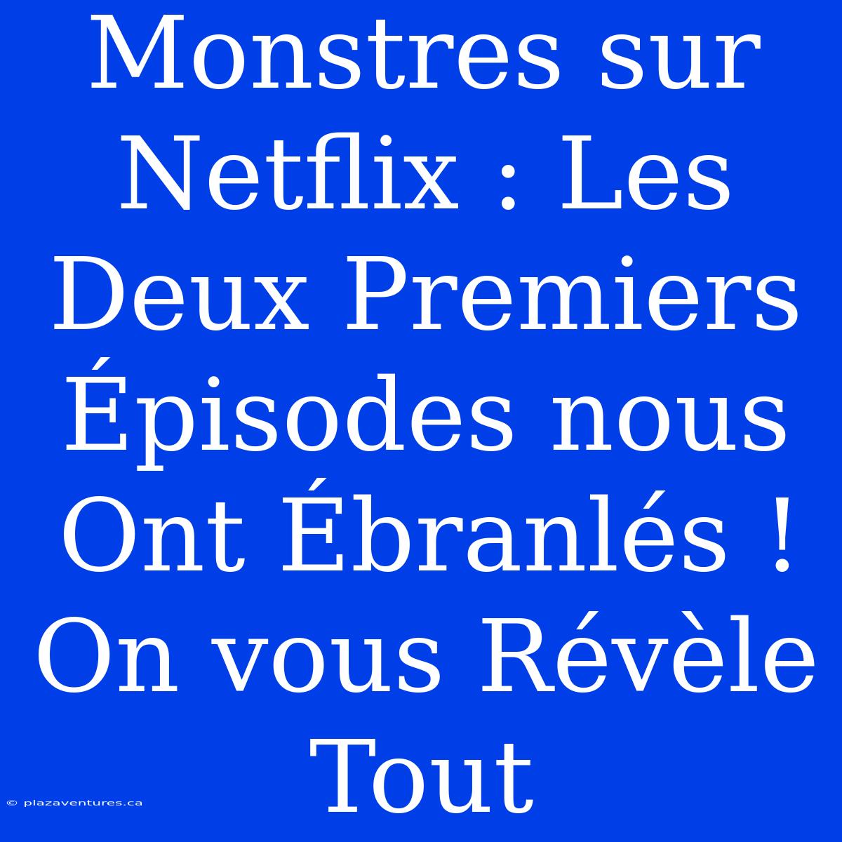 Monstres Sur Netflix : Les Deux Premiers Épisodes Nous Ont Ébranlés ! On Vous Révèle Tout