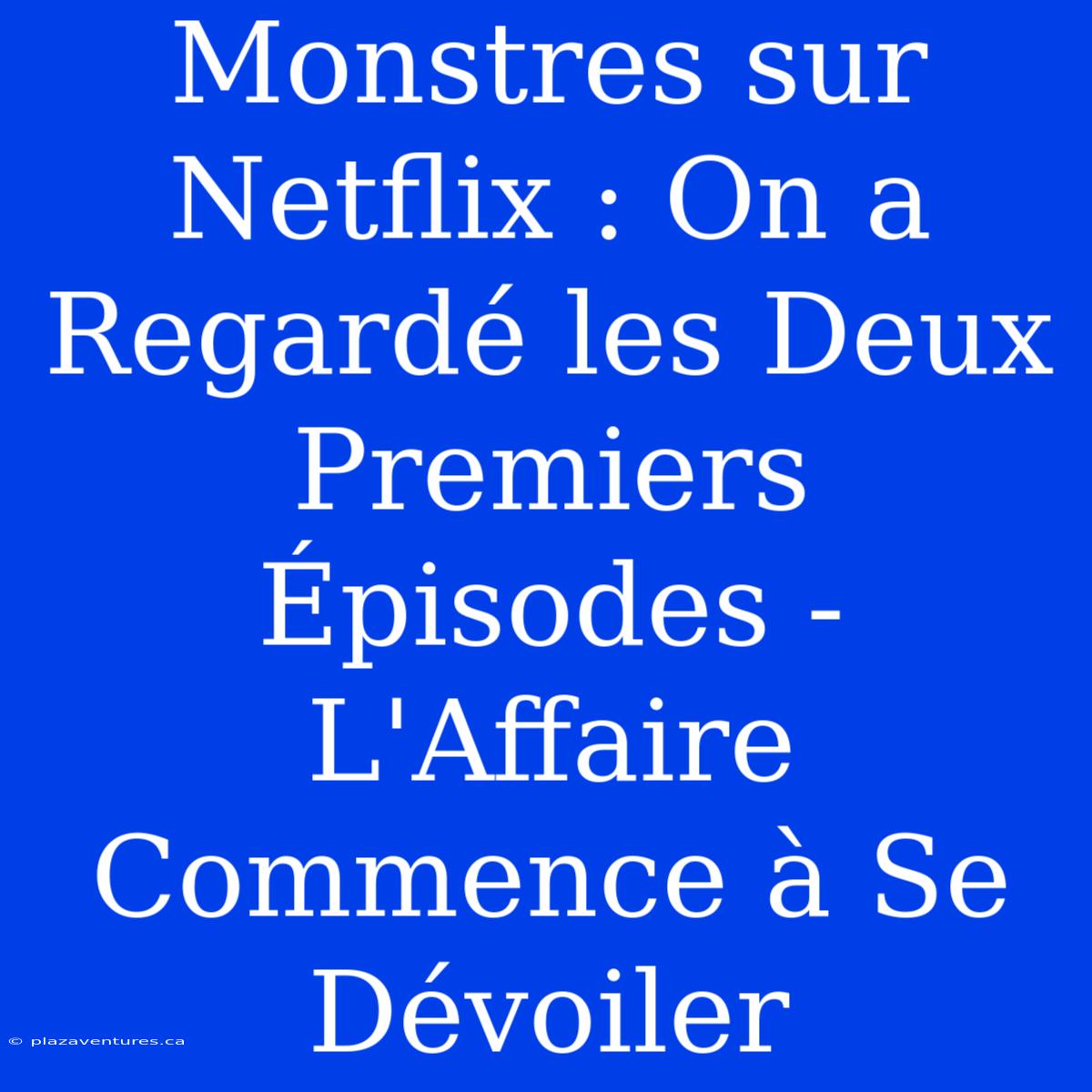 Monstres Sur Netflix : On A Regardé Les Deux Premiers Épisodes - L'Affaire Commence À Se Dévoiler