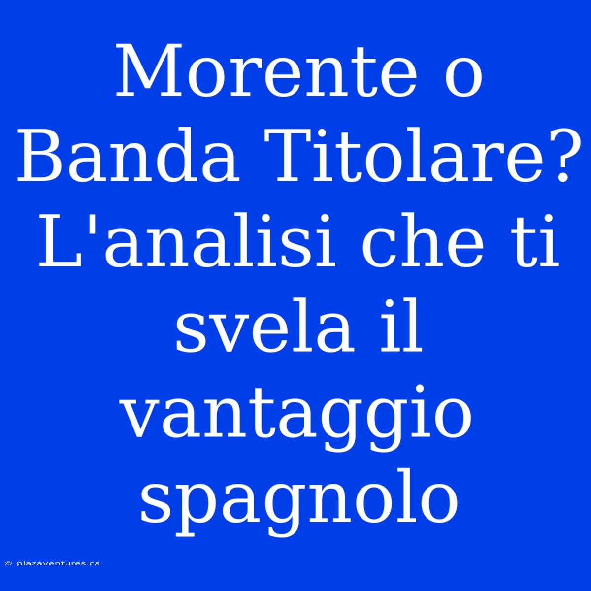 Morente O Banda Titolare? L'analisi Che Ti Svela Il Vantaggio Spagnolo