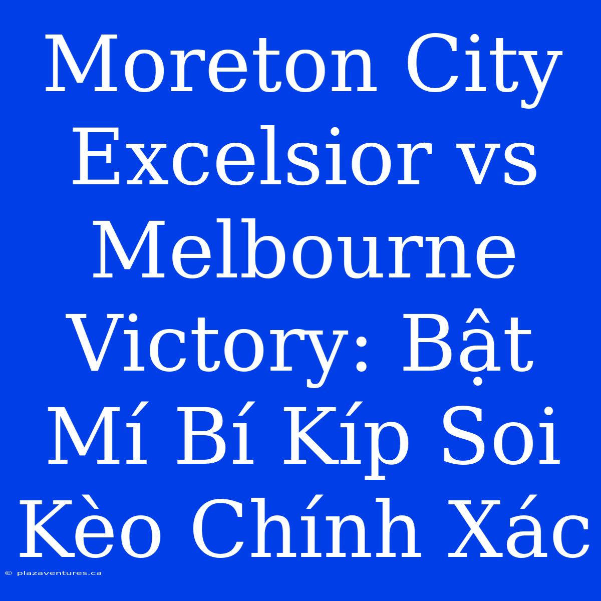 Moreton City Excelsior Vs Melbourne Victory: Bật Mí Bí Kíp Soi Kèo Chính Xác