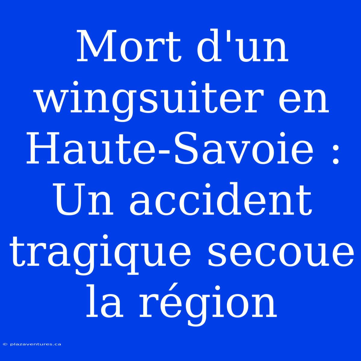 Mort D'un Wingsuiter En Haute-Savoie : Un Accident Tragique Secoue La Région