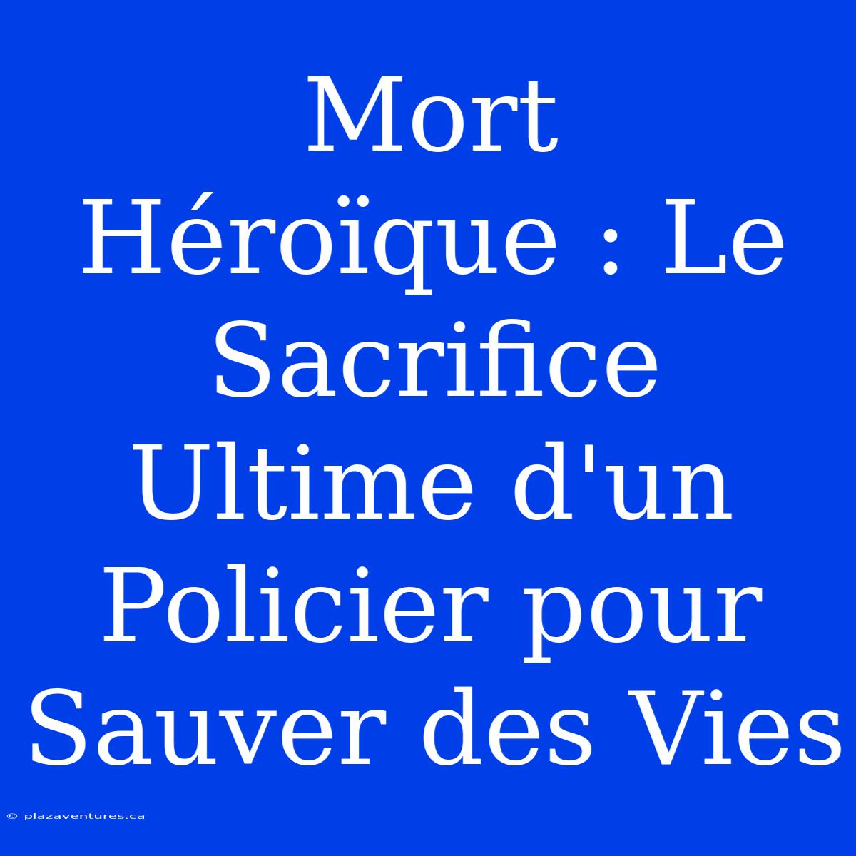 Mort Héroïque : Le Sacrifice Ultime D'un Policier Pour Sauver Des Vies