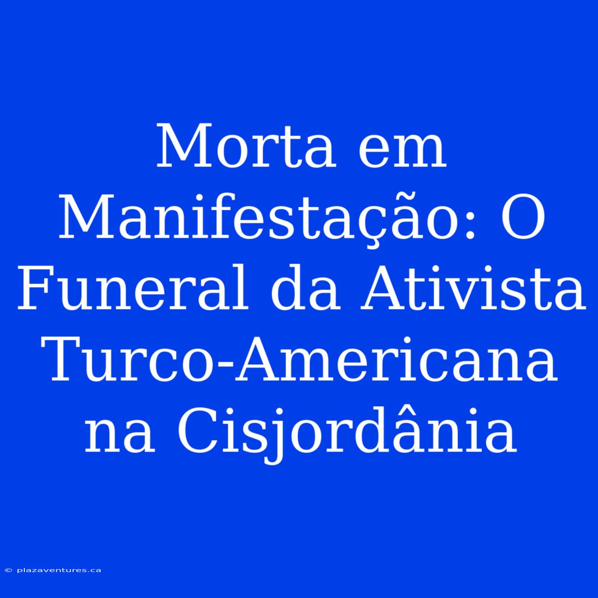 Morta Em Manifestação: O Funeral Da Ativista Turco-Americana Na Cisjordânia