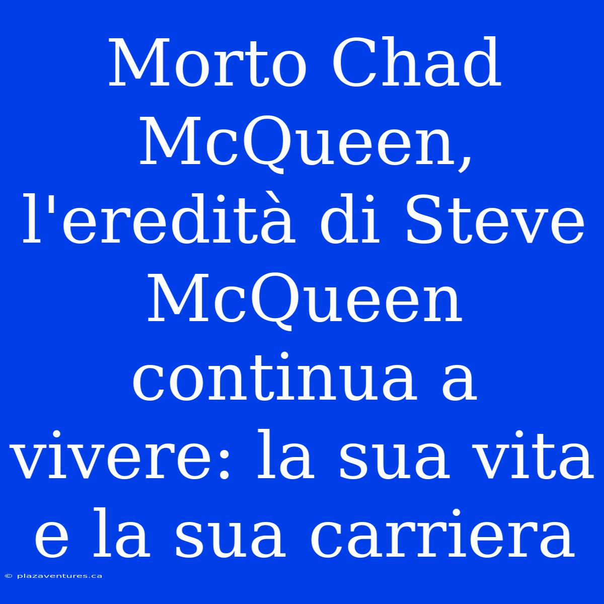 Morto Chad McQueen, L'eredità Di Steve McQueen Continua A Vivere: La Sua Vita E La Sua Carriera