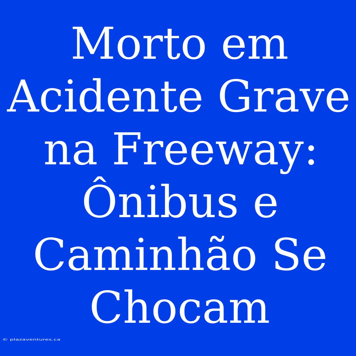 Morto Em Acidente Grave Na Freeway: Ônibus E Caminhão Se Chocam