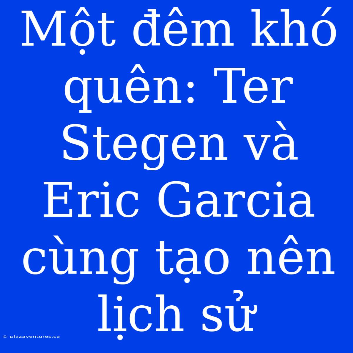 Một Đêm Khó Quên: Ter Stegen Và Eric Garcia Cùng Tạo Nên Lịch Sử