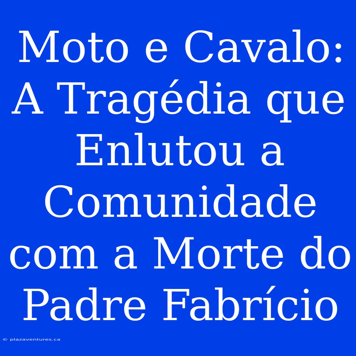 Moto E Cavalo: A Tragédia Que Enlutou A Comunidade Com A Morte Do Padre Fabrício