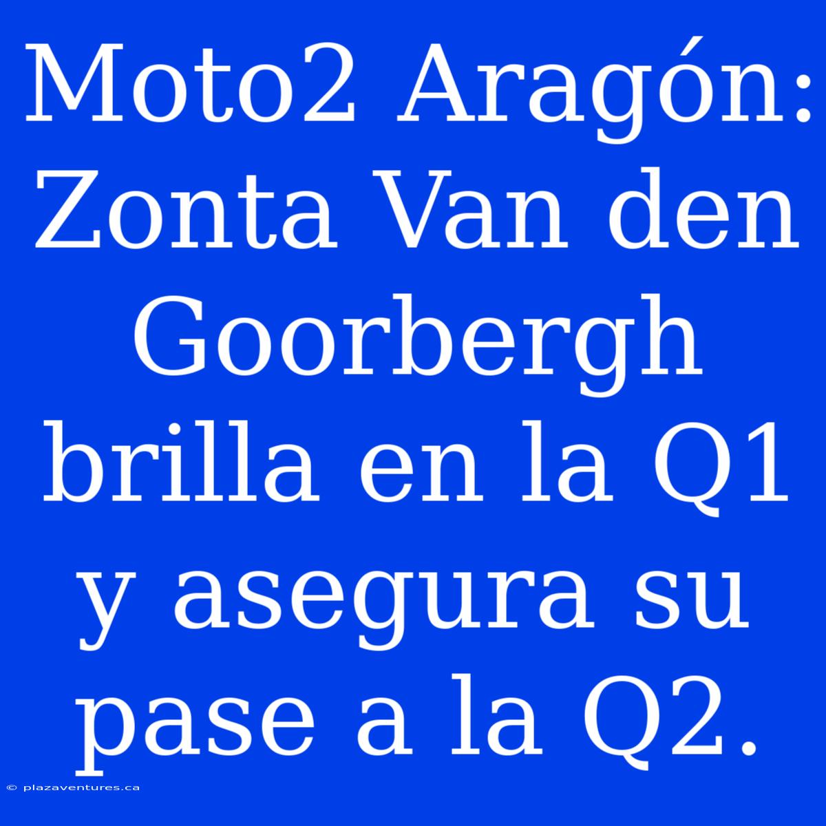 Moto2 Aragón: Zonta Van Den Goorbergh Brilla En La Q1 Y Asegura Su Pase A La Q2.