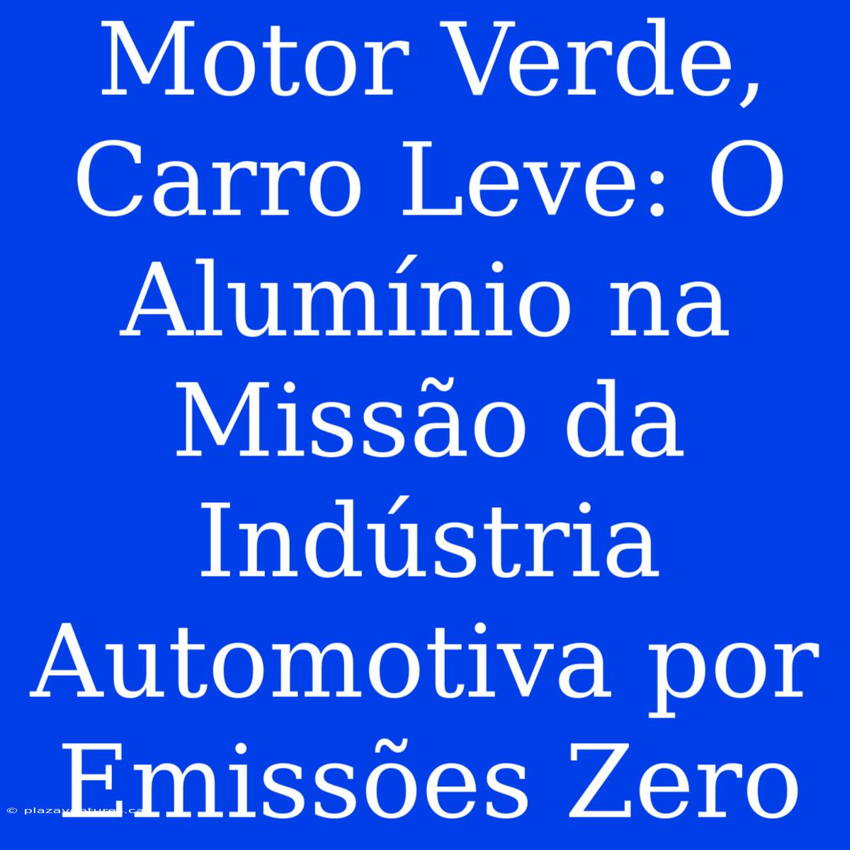 Motor Verde, Carro Leve: O Alumínio Na Missão Da Indústria Automotiva Por Emissões Zero