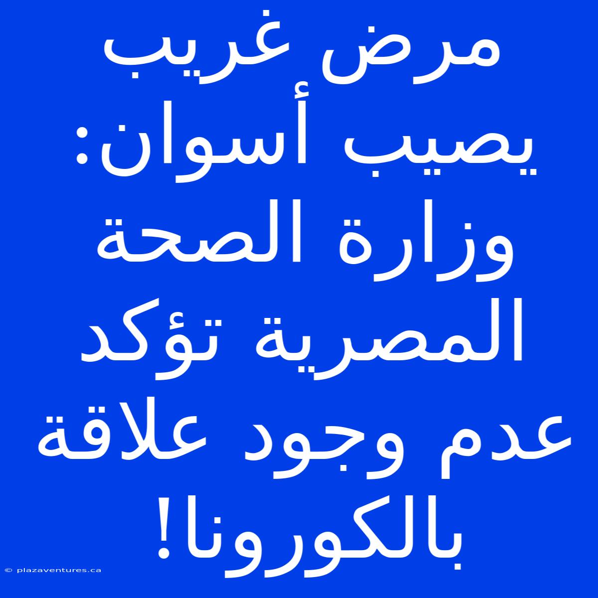 مرض غريب يصيب أسوان: وزارة الصحة المصرية تؤكد عدم وجود علاقة بالكورونا!