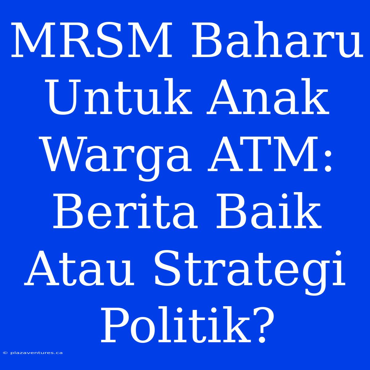 MRSM Baharu Untuk Anak Warga ATM: Berita Baik Atau Strategi Politik?