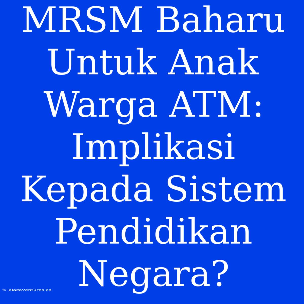 MRSM Baharu Untuk Anak Warga ATM: Implikasi Kepada Sistem Pendidikan Negara?