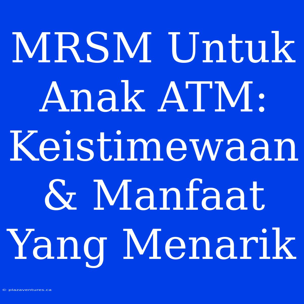 MRSM Untuk Anak ATM: Keistimewaan & Manfaat Yang Menarik