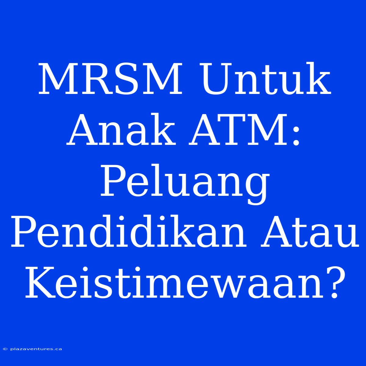 MRSM Untuk Anak ATM: Peluang Pendidikan Atau Keistimewaan?