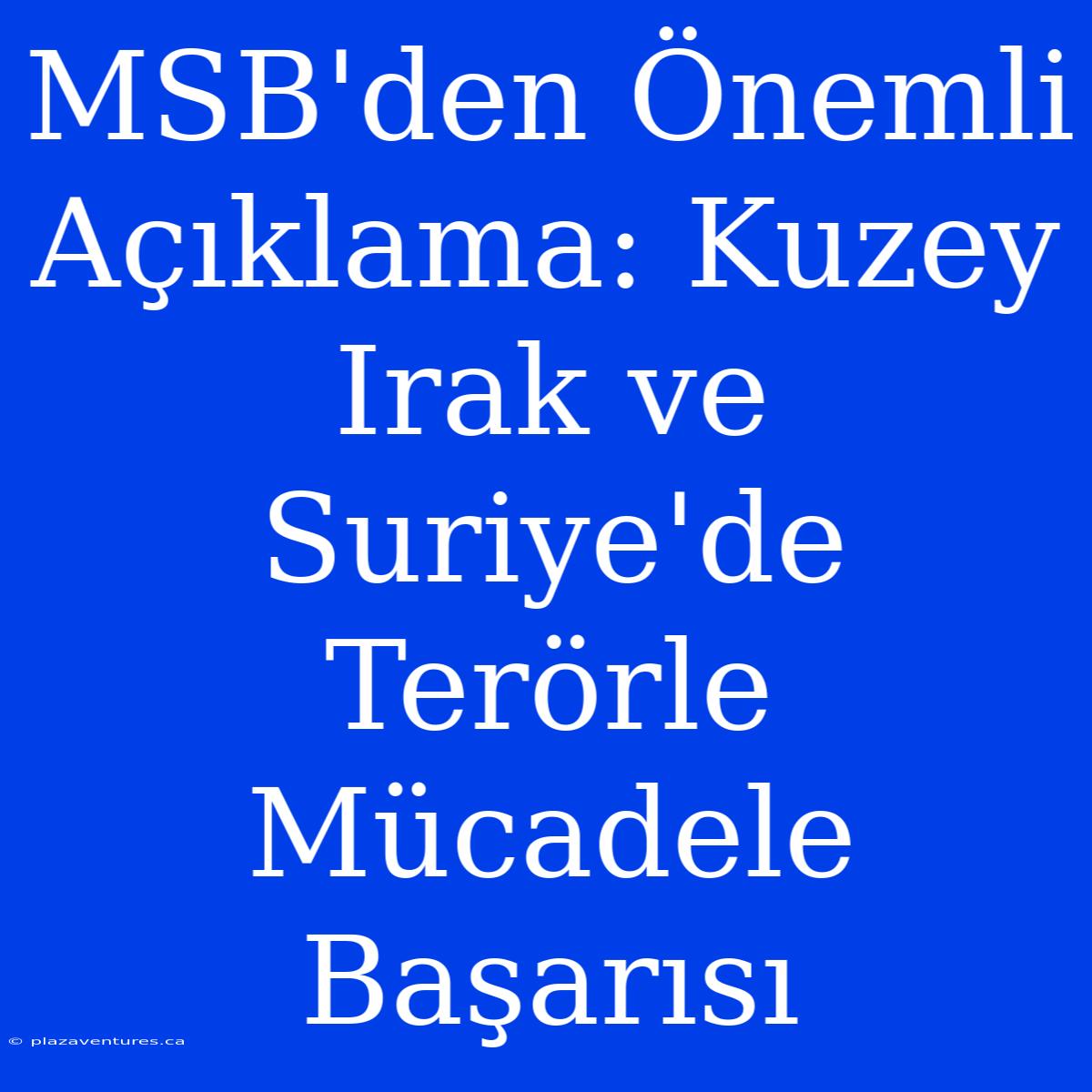 MSB'den Önemli Açıklama: Kuzey Irak Ve Suriye'de Terörle Mücadele Başarısı