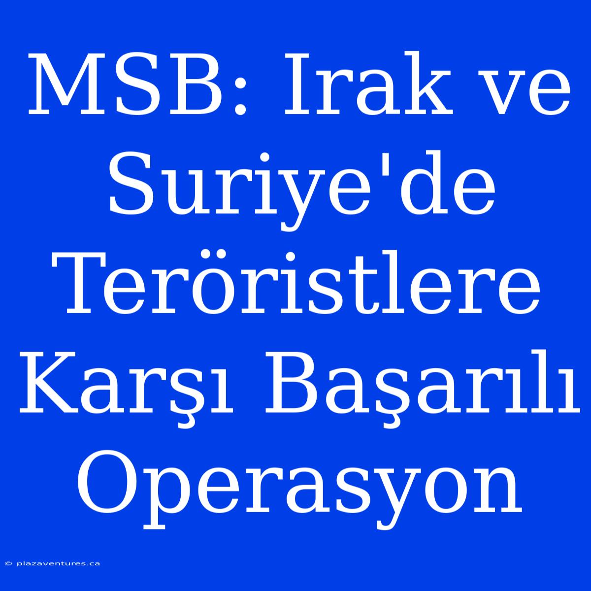 MSB: Irak Ve Suriye'de Teröristlere Karşı Başarılı Operasyon