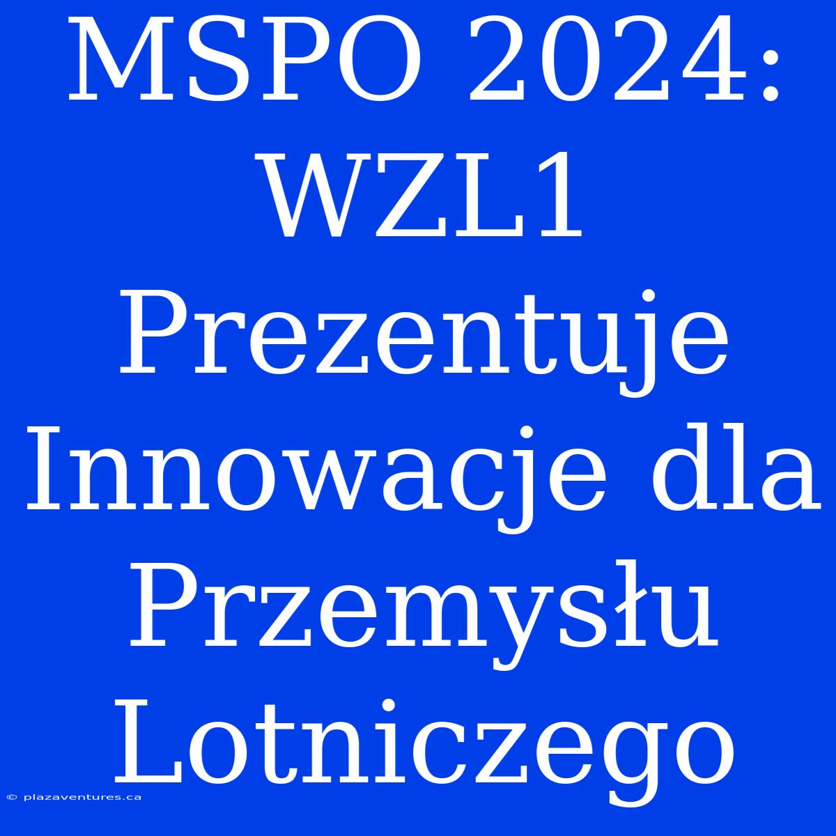 MSPO 2024: WZL1 Prezentuje Innowacje Dla Przemysłu Lotniczego