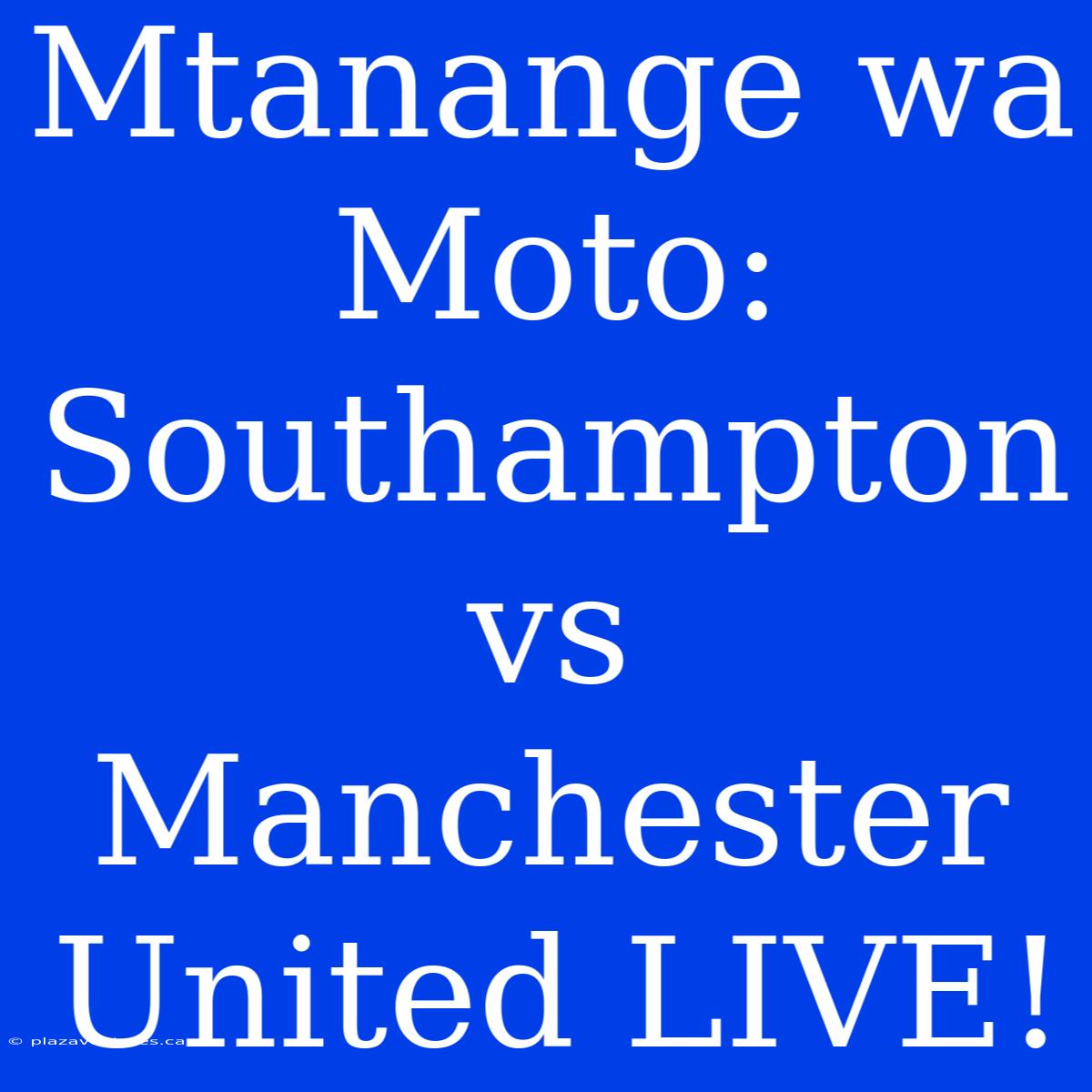 Mtanange Wa Moto: Southampton Vs Manchester United LIVE!