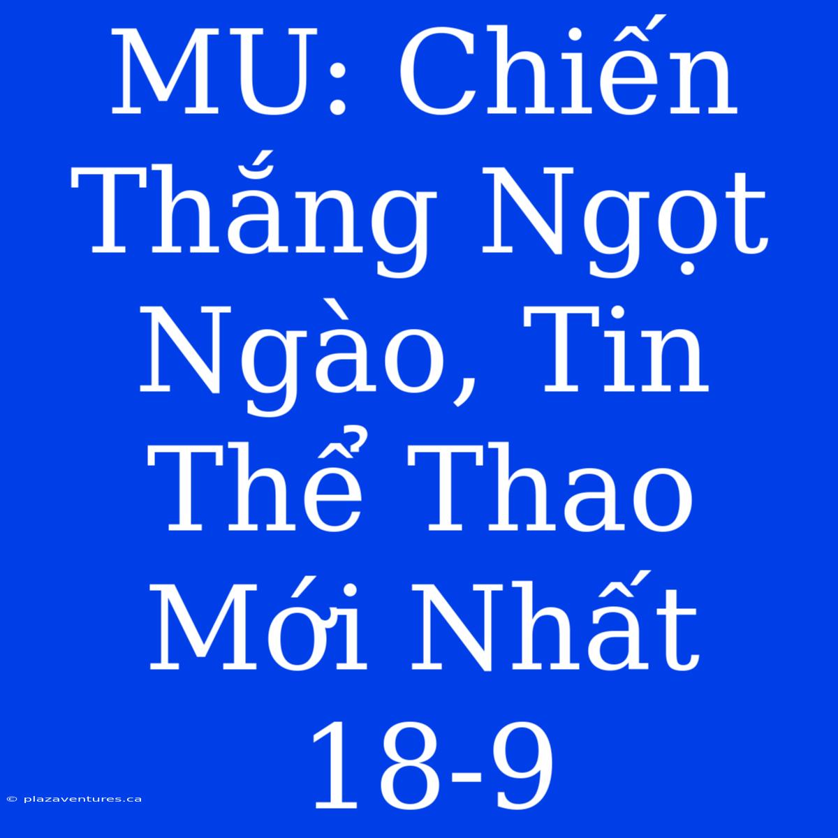 MU: Chiến Thắng Ngọt Ngào, Tin Thể Thao Mới Nhất 18-9